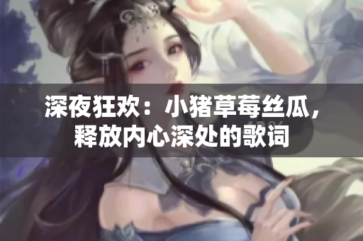 深夜狂歡：小豬草莓絲瓜，釋放內(nèi)心深處的歌詞