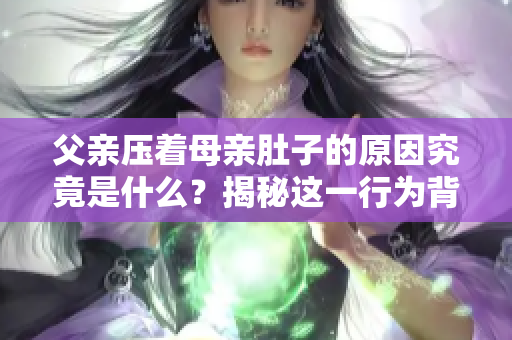 父親壓著母親肚子的原因究竟是什么？揭秘這一行為背后的真相