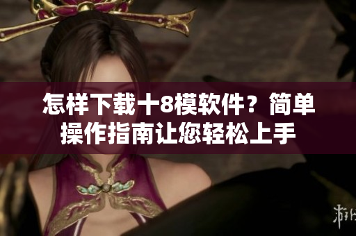 怎樣下載十8模軟件？簡(jiǎn)單操作指南讓您輕松上手