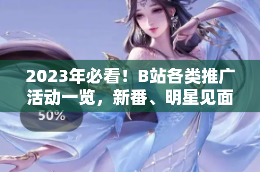 2023年必看！B站各類推廣活動(dòng)一覽，新番、明星見面會(huì)、粉絲活動(dòng)應(yīng)有盡有，來(lái)不及看絕對(duì)后悔！