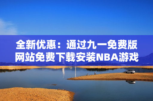 全新優(yōu)惠：通過九一免費(fèi)版網(wǎng)站免費(fèi)下載安裝NBA游戲