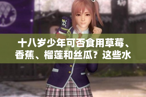 十八歲少年可否食用草莓、香蕉、榴蓮和絲瓜？這些水果適合青少年吃嗎？