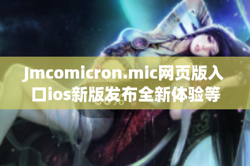Jmcomicron.mic網(wǎng)頁(yè)版入口ios新版發(fā)布全新體驗(yàn)等你來(lái)探索