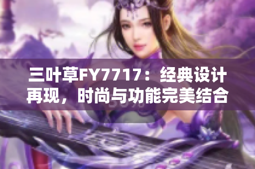 三葉草FY7717：經(jīng)典設(shè)計再現(xiàn)，時尚與功能完美結(jié)合