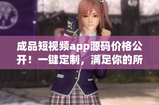 成品短視頻app源碼價(jià)格公開(kāi)！一鍵定制，滿(mǎn)足你的所有需求