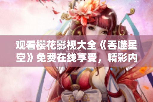 觀看櫻花影視大全《吞噬星空》免費(fèi)在線(xiàn)享受，精彩內(nèi)容盡在眼前
