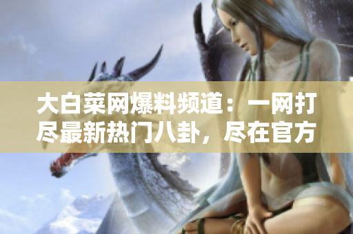 大白菜網(wǎng)爆料頻道：一網(wǎng)打盡最新熱門八卦，盡在官方網(wǎng)站入口！