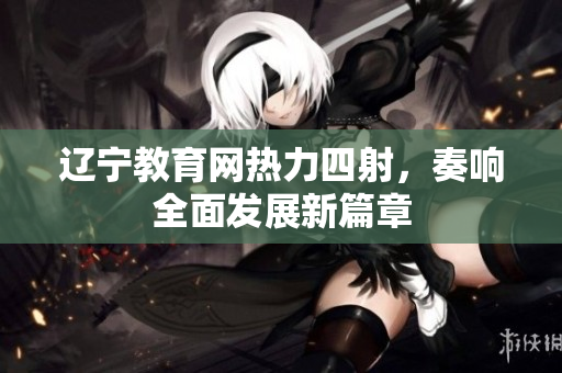 遼寧教育網(wǎng)熱力四射，奏響全面發(fā)展新篇章