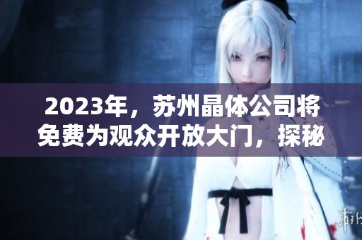 2023年，蘇州晶體公司將免費(fèi)為觀眾開放大門，探秘晶體科技新興產(chǎn)業(yè)