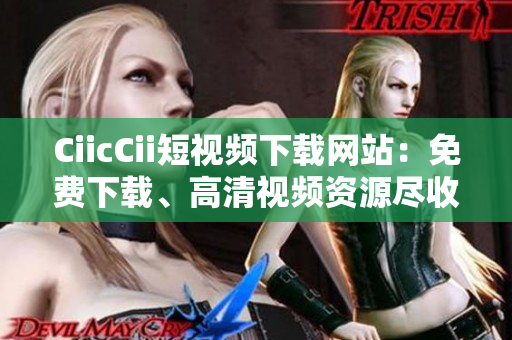 CiicCii短視頻下載網(wǎng)站：免費(fèi)下載、高清視頻資源盡收囊中