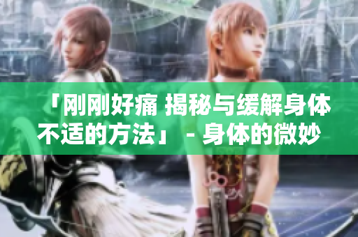 「剛剛好痛 揭秘與緩解身體不適的方法」 - 身體的微妙信號(hào)，該如何面對(duì)？ 
