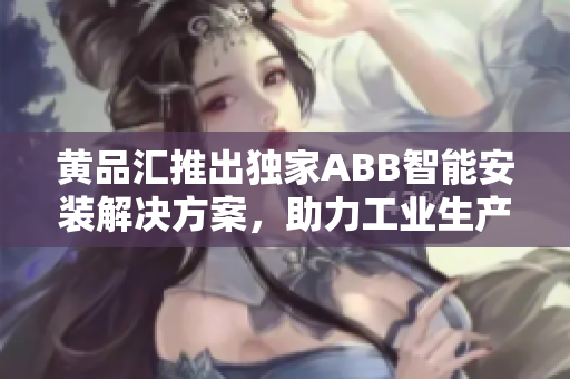 黃品匯推出獨(dú)家ABB智能安裝解決方案，助力工業(yè)生產(chǎn)升級(jí)