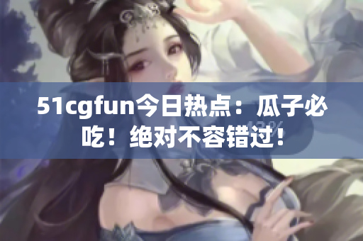 51cgfun今日熱點(diǎn)：瓜子必吃！絕對(duì)不容錯(cuò)過(guò)！