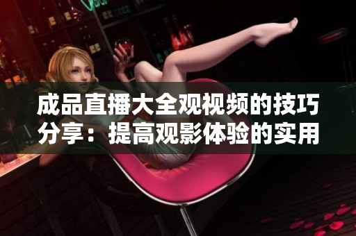 成品直播大全觀視頻的技巧分享：提高觀影體驗(yàn)的實(shí)用建議