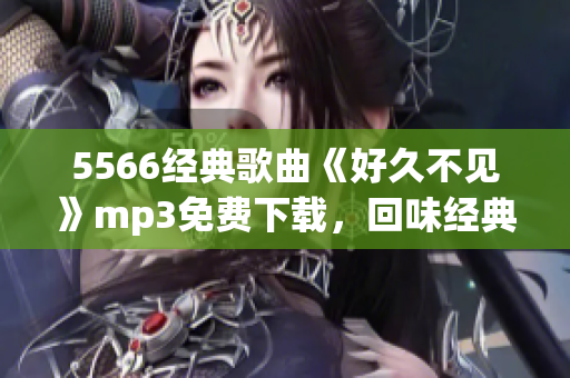 5566經(jīng)典歌曲《好久不見》mp3免費(fèi)下載，回味經(jīng)典情歌的好時光