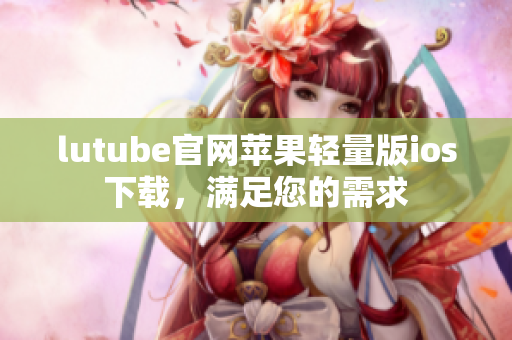 lutube官網(wǎng)蘋果輕量版ios下載，滿足您的需求