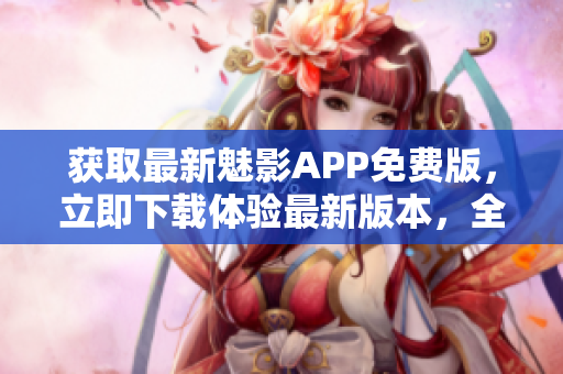 獲取最新魅影APP免費(fèi)版，立即下載體驗(yàn)最新版本，全新功能等你發(fā)現(xiàn)