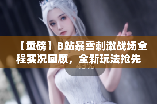 【重磅】B站暴雪刺激戰(zhàn)場(chǎng)全程實(shí)況回顧，全新玩法搶先體驗(yàn)!