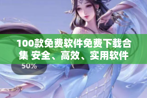 100款免費(fèi)軟件免費(fèi)下載合集 安全、高效、實(shí)用軟件一網(wǎng)打盡