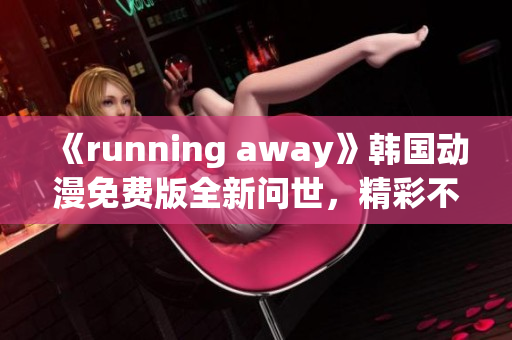 《running away》韓國(guó)動(dòng)漫免費(fèi)版全新問世，精彩不容錯(cuò)過