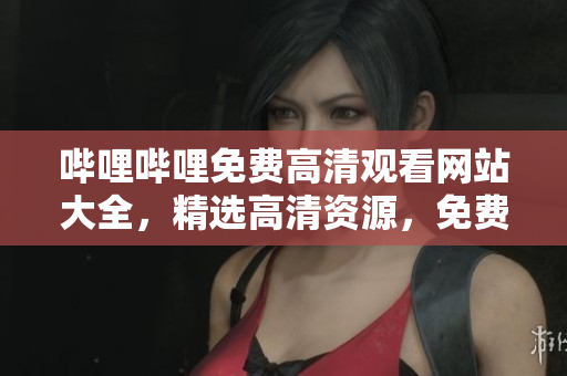 嗶哩嗶哩免費(fèi)高清觀看網(wǎng)站大全，精選高清資源，免費(fèi)在線觀看，超清畫質(zhì)全集完整版匯總
