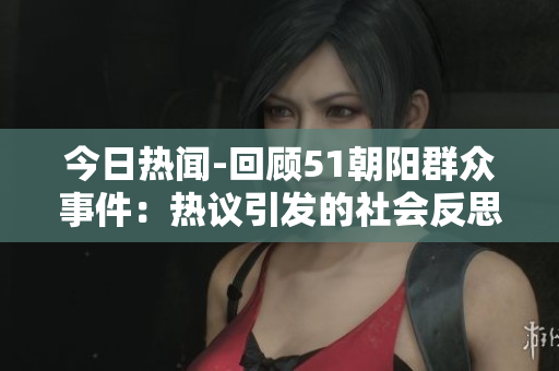 今日熱聞-回顧51朝陽群眾事件：熱議引發(fā)的社會(huì)反思