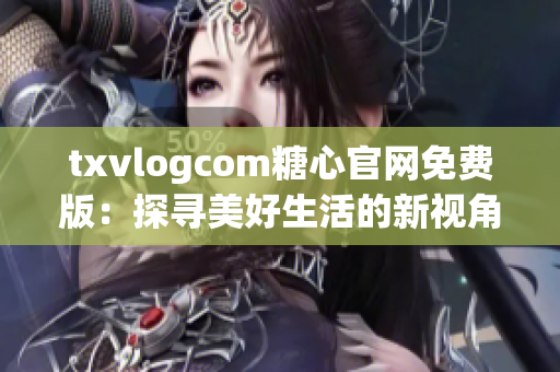 txvlogcom糖心官網(wǎng)免費(fèi)版：探尋美好生活的新視角