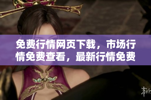免費(fèi)行情網(wǎng)頁(yè)下載，市場(chǎng)行情免費(fèi)查看，最新行情免費(fèi)下載