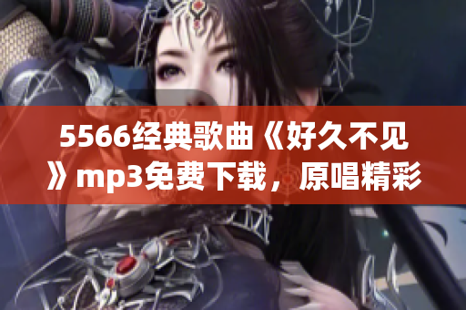 5566經(jīng)典歌曲《好久不見(jiàn)》mp3免費(fèi)下載，原唱精彩重現(xiàn)