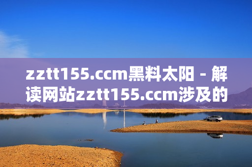 zztt155.ccm黑料太陽(yáng) - 解讀網(wǎng)站zztt155.ccm涉及的涉及爭(zhēng)議和問(wèn)題