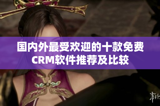 國內(nèi)外最受歡迎的十款免費(fèi)CRM軟件推薦及比較