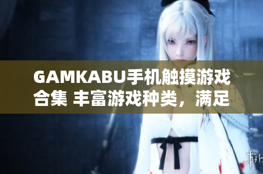 GAMKABU手機(jī)觸摸游戲合集 豐富游戲種類，滿足各年齡段需求