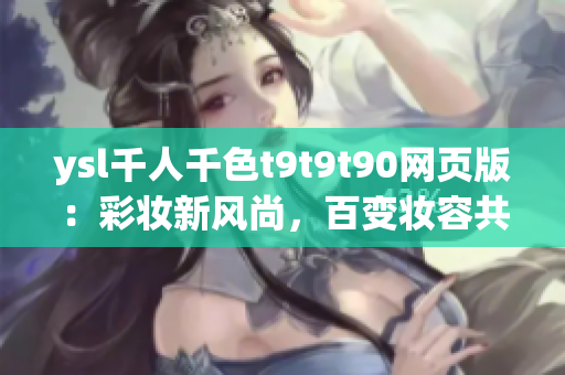 ysl千人千色t9t9t90網(wǎng)頁版：彩妝新風尚，百變妝容共賞