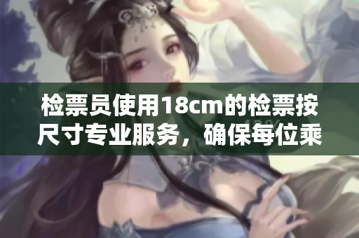 檢票員使用18cm的檢票按尺寸專業(yè)服務(wù)，確保每位乘客準(zhǔn)時(shí)上車