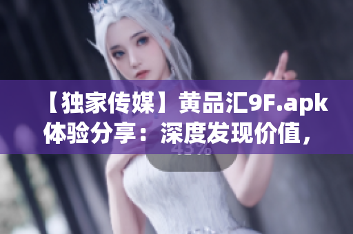 【獨(dú)家傳媒】黃品匯9F.apk體驗(yàn)分享：深度發(fā)現(xiàn)價(jià)值，頂級(jí)應(yīng)用分享