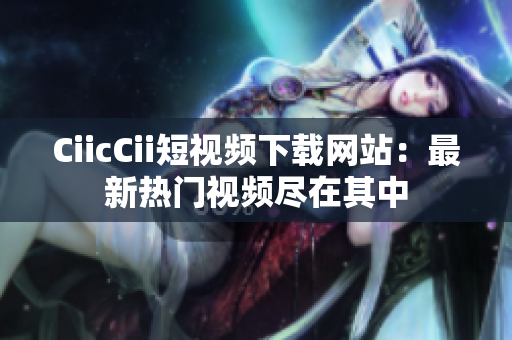 CiicCii短視頻下載網(wǎng)站：最新熱門(mén)視頻盡在其中