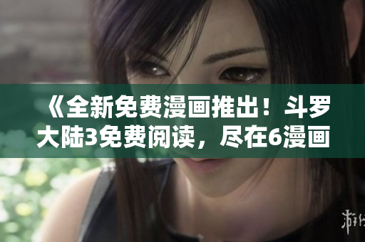 《全新免費(fèi)漫畫(huà)推出！斗羅大陸3免費(fèi)閱讀，盡在6漫畫(huà)》