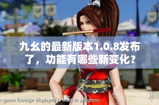 九幺的最新版本1.0.8發(fā)布了，功能有哪些新變化？