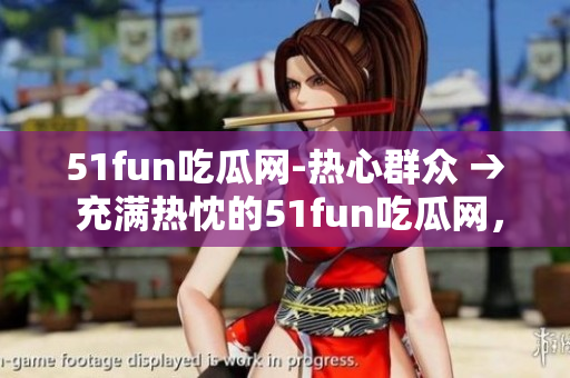 51fun吃瓜網(wǎng)-熱心群眾 → 充滿熱忱的51fun吃瓜網(wǎng)，熱心群眾團(tuán)結(jié)一心