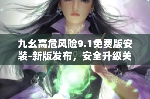 九幺高危風(fēng)險(xiǎn)9.1免費(fèi)版安裝-新版發(fā)布，安全升級(jí)關(guān)鍵！