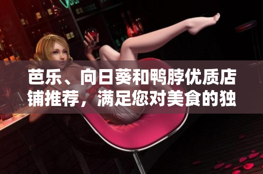 芭樂(lè)、向日葵和鴨脖優(yōu)質(zhì)店鋪推薦，滿足您對(duì)美食的獨(dú)特口味和品質(zhì)需求