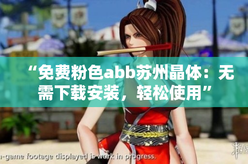 “免費(fèi)粉色abb蘇州晶體：無(wú)需下載安裝，輕松使用”