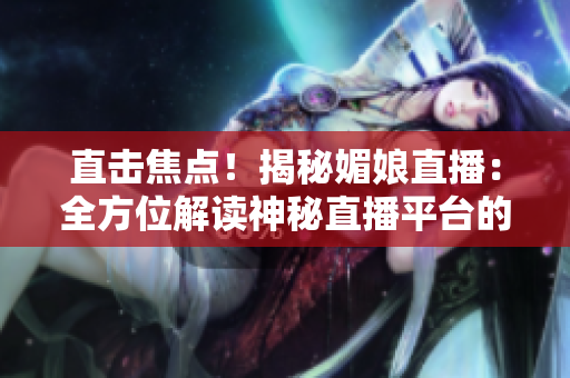 直擊焦點！揭秘媚娘直播：全方位解讀神秘直播平臺的魅力與影響