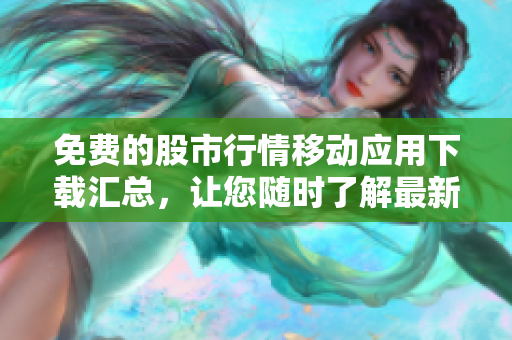 免費的股市行情移動應用下載匯總，讓您隨時了解最新行情