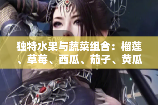 獨(dú)特水果與蔬菜組合：榴蓮、草莓、西瓜、茄子、黃瓜揭示的驚人健康福利