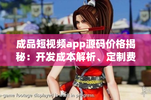 成品短視頻app源碼價(jià)格揭秘：開發(fā)成本解析、定制費(fèi)用分析與市場行情對(duì)比