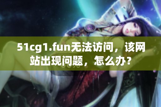 51cg1.fun無法訪問，該網(wǎng)站出現(xiàn)問題，怎么辦？
