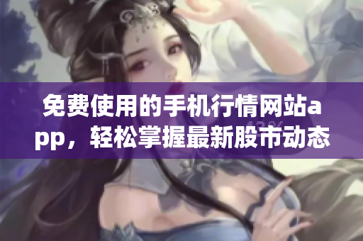 免費(fèi)使用的手機(jī)行情網(wǎng)站app，輕松掌握最新股市動(dòng)態(tài)