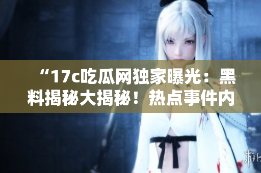 “17c吃瓜網(wǎng)獨家曝光：黑料揭秘大揭秘！熱點事件內(nèi)幕曝光，精彩細(xì)節(jié)盡收眼底！”