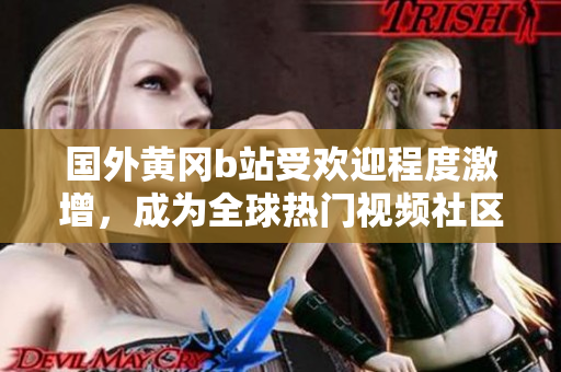 國外黃岡b站受歡迎程度激增，成為全球熱門視頻社區(qū)